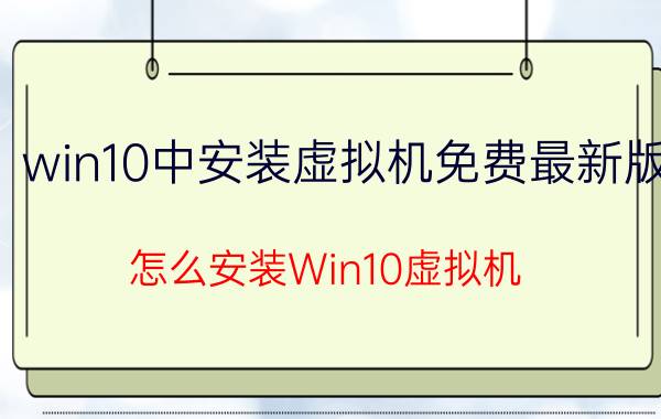 win10中安装虚拟机免费最新版 怎么安装Win10虚拟机？